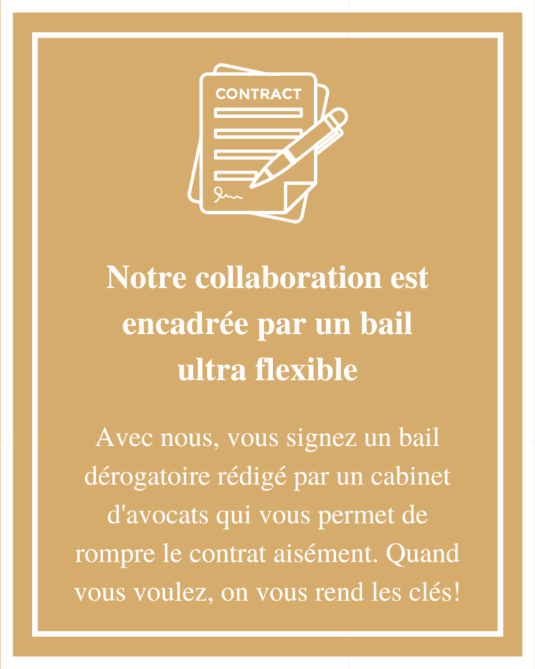 Avec nous, vous signez un bail dérogatoire rédigé par un cabinet d'avocats qui vous permet de rompre le contrat aisément. Quand vous voulez, on vous rend les clés!